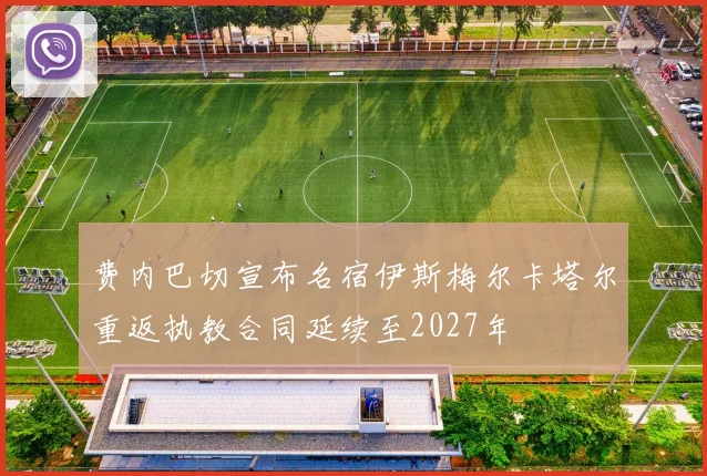 费内巴切宣布名宿伊斯梅尔卡塔尔重返执教合同延续至2027年