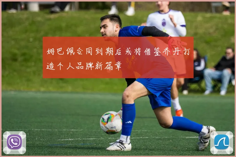 姆巴佩合同到期后或将借鉴乔丹打造个人品牌新篇章