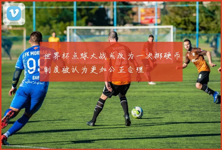 世界杯点球大战或改为一次掷硬币制度被认为更加公正合理