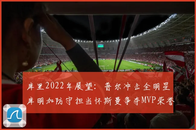 库里2022年展望：普尔冲击全明星库明加防守担当怀斯曼争夺MVP荣誉