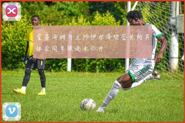霍芬海姆与主帅伊尔泽续签长约具体合同年限尚未公开