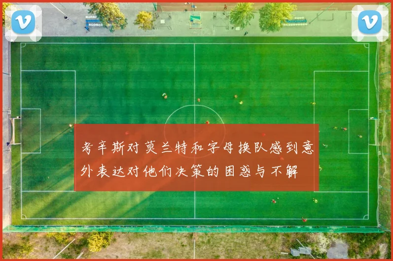 考辛斯对莫兰特和字母换队感到意外表达对他们决策的困惑与不解