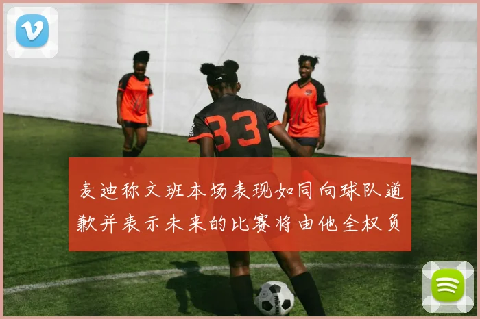 麦迪称文班本场表现如同向球队道歉并表示未来的比赛将由他全权负责