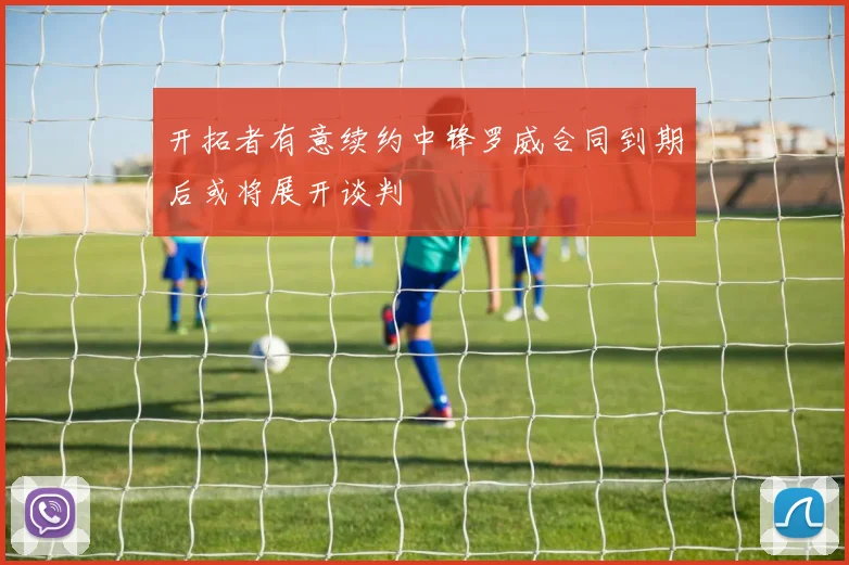 开拓者有意续约中锋罗威合同到期后或将展开谈判