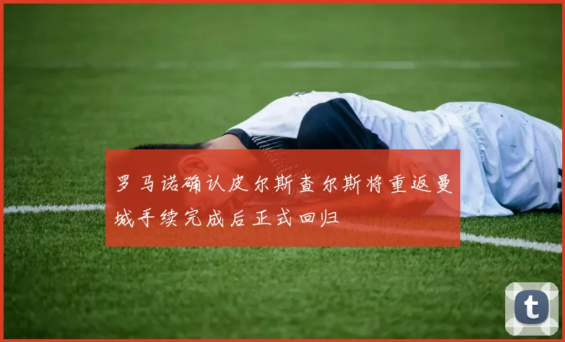罗马诺确认皮尔斯查尔斯将重返曼城手续完成后正式回归