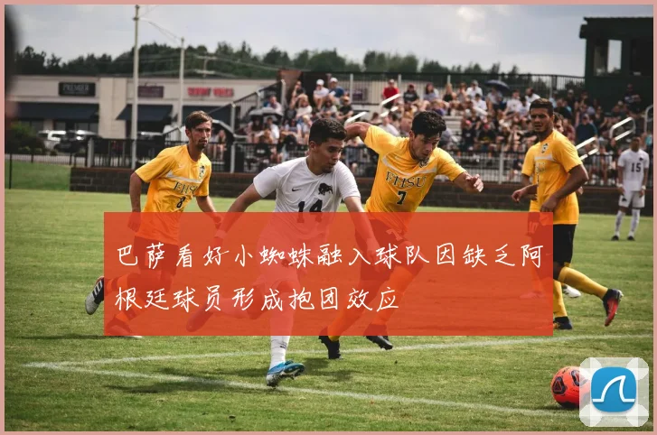 巴萨看好小蜘蛛融入球队因缺乏阿根廷球员形成抱团效应