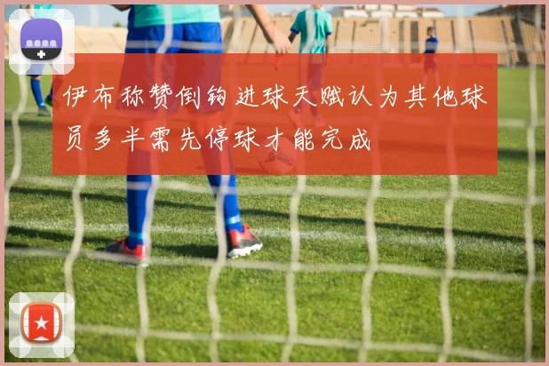伊布称赞倒钩进球天赋认为其他球员多半需先停球才能完成