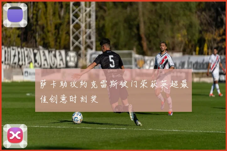 萨卡助攻约克雷斯破门荣获英超最佳创意时刻奖