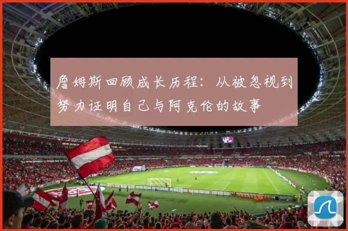 詹姆斯回顾成长历程：从被忽视到努力证明自己与阿克伦的故事