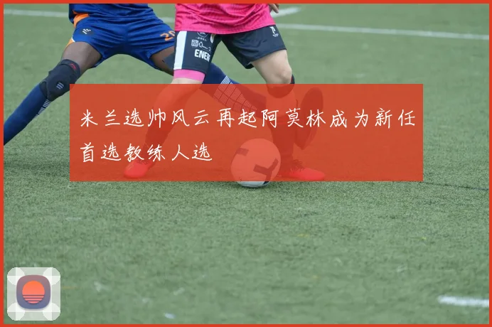 米兰选帅风云再起阿莫林成为新任首选教练人选
