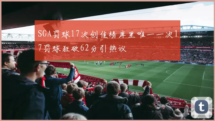 SGA罚球17次创佳绩库里唯一一次17罚球狂砍62分引热议
