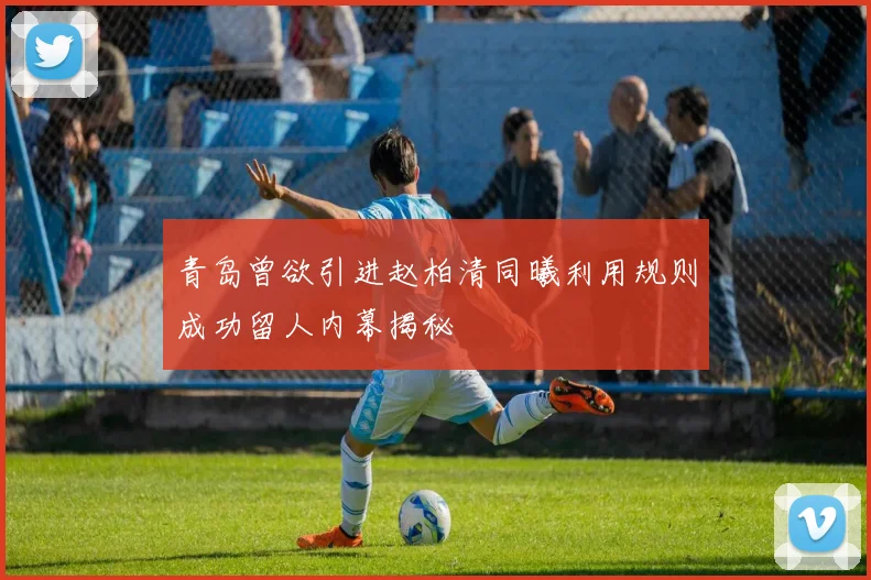 青岛曾欲引进赵柏清同曦利用规则成功留人内幕揭秘