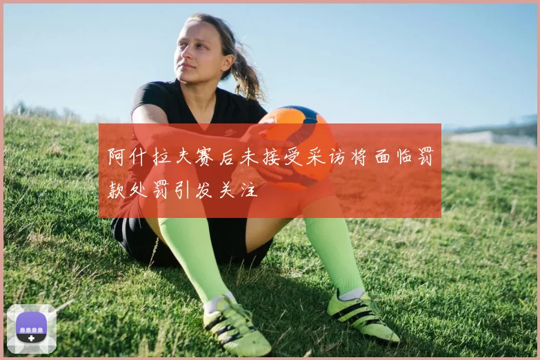 阿什拉夫赛后未接受采访将面临罚款处罚引发关注