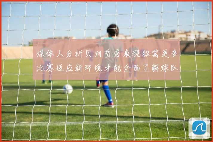 媒体人分析贝利首秀表现称需更多比赛适应新环境才能全面了解球队