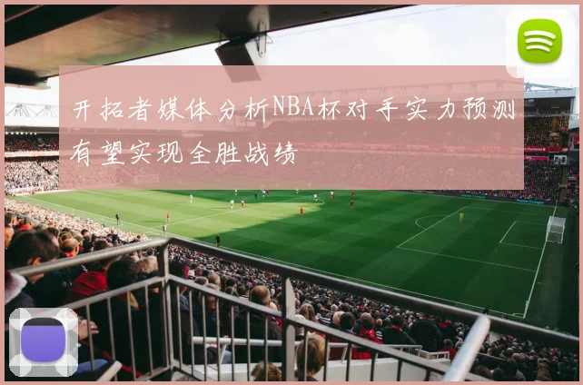 开拓者媒体分析NBA杯对手实力预测有望实现全胜战绩