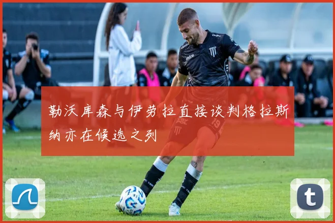 勒沃库森与伊劳拉直接谈判格拉斯纳亦在候选之列