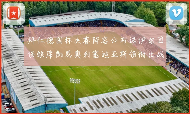 拜仁德国杯决赛阵容公布诺伊尔因伤缺席凯恩奥利塞迪亚斯领衔出战