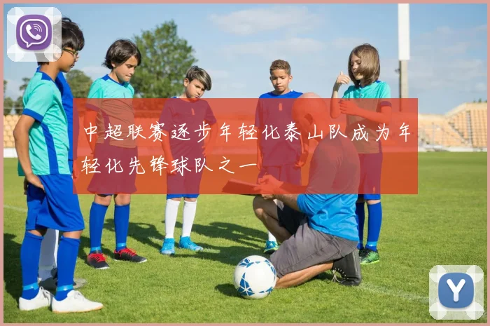 中超联赛逐步年轻化泰山队成为年轻化先锋球队之一