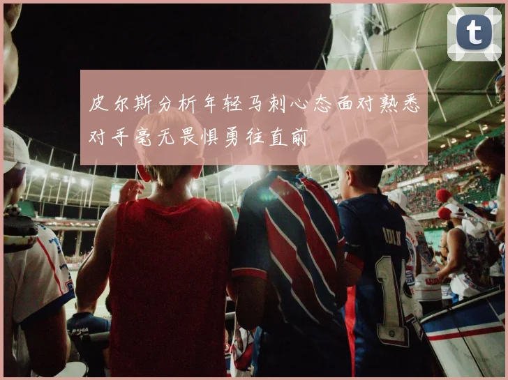 皮尔斯分析年轻马刺心态面对熟悉对手毫无畏惧勇往直前