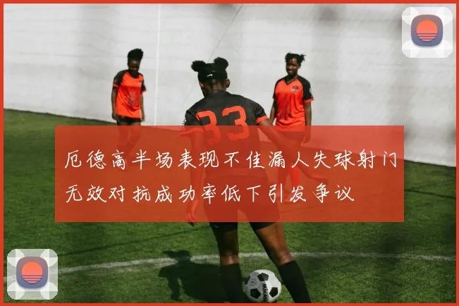 厄德高半场表现不佳漏人失球射门无效对抗成功率低下引发争议