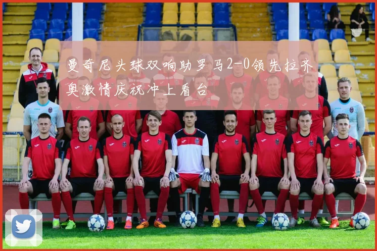 曼奇尼头球双响助罗马2-0领先拉齐奥激情庆祝冲上看台
