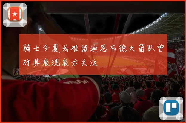 骑士今夏或难留迪恩韦德火箭队曾对其表现表示关注