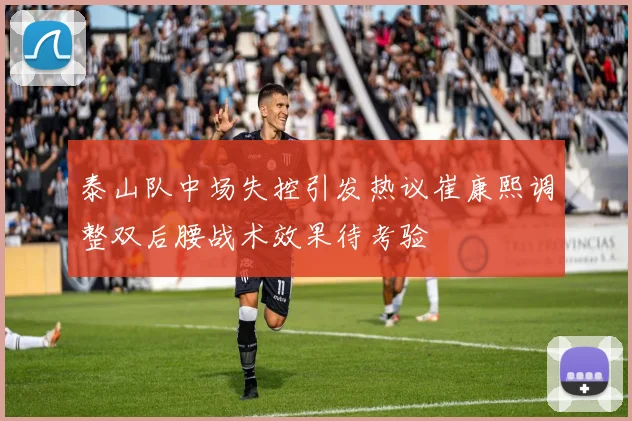 泰山队中场失控引发热议崔康熙调整双后腰战术效果待考验