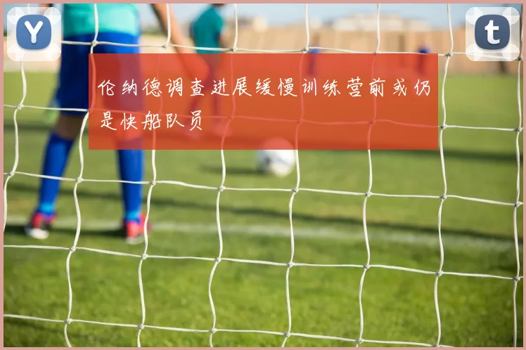 伦纳德调查进展缓慢训练营前或仍是快船队员