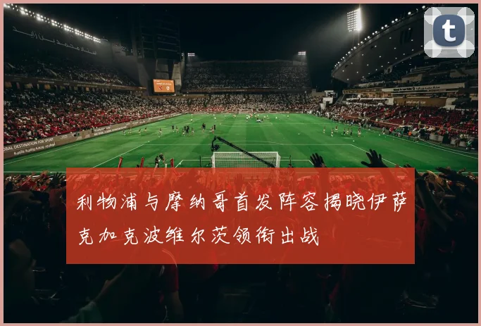 利物浦与摩纳哥首发阵容揭晓伊萨克加克波维尔茨领衔出战